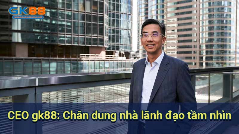 ceo-gk88:-chan-dung-nha-lanh-dao-tam-nhin